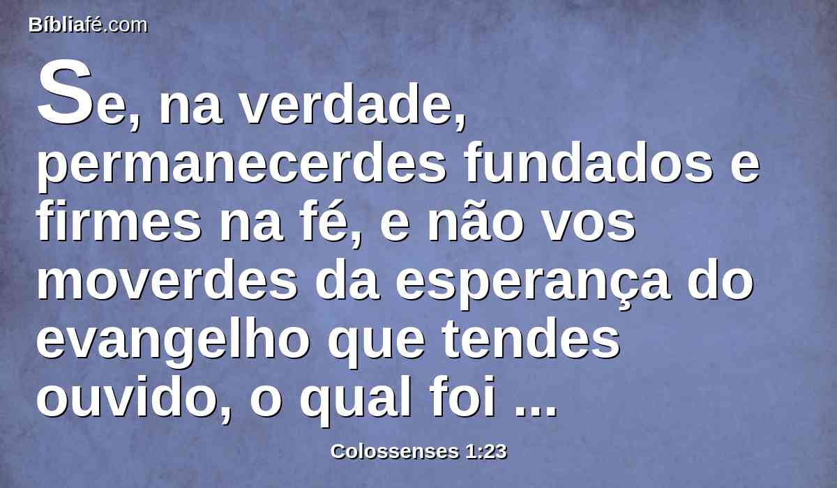 Se, na verdade, permanecerdes fundados e firmes na fé, e não vos moverdes da esperança do evangelho que tendes ouvido, o qual foi pregado a toda criatura que há debaixo do céu, e do qual eu, Paulo, estou feito ministro.