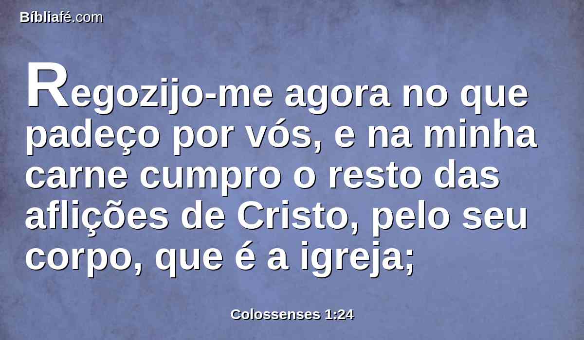 Regozijo-me agora no que padeço por vós, e na minha carne cumpro o resto das aflições de Cristo, pelo seu corpo, que é a igreja;