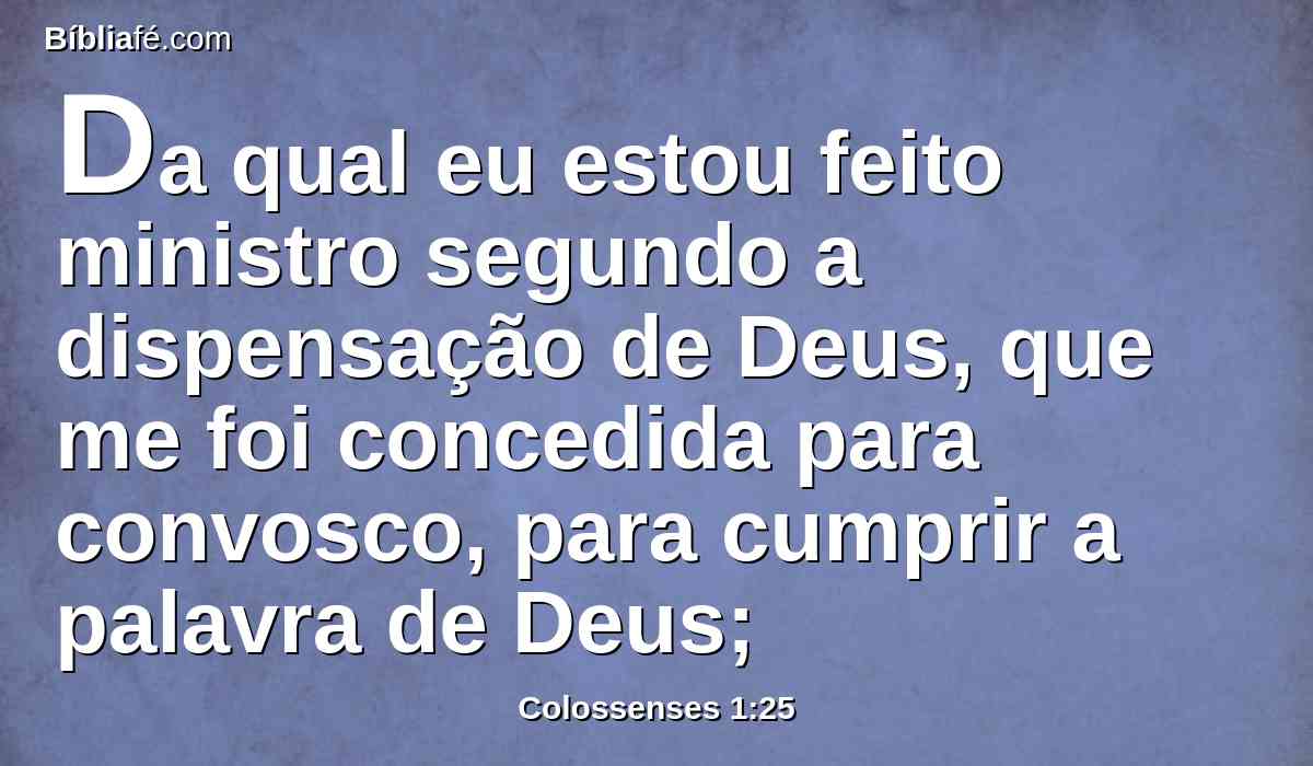 Da qual eu estou feito ministro segundo a dispensação de Deus, que me foi concedida para convosco, para cumprir a palavra de Deus;