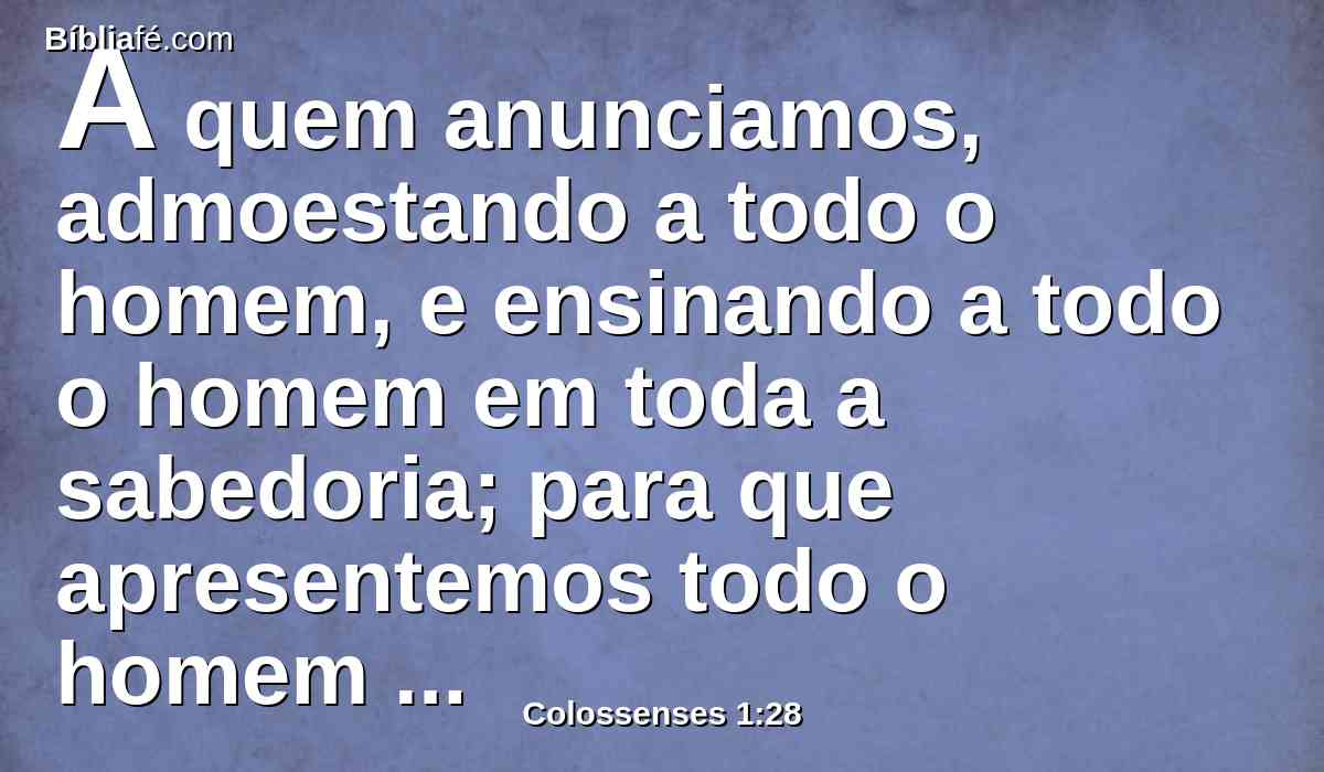 A quem anunciamos, admoestando a todo o homem, e ensinando a todo o homem em toda a sabedoria; para que apresentemos todo o homem perfeito em Jesus Cristo;