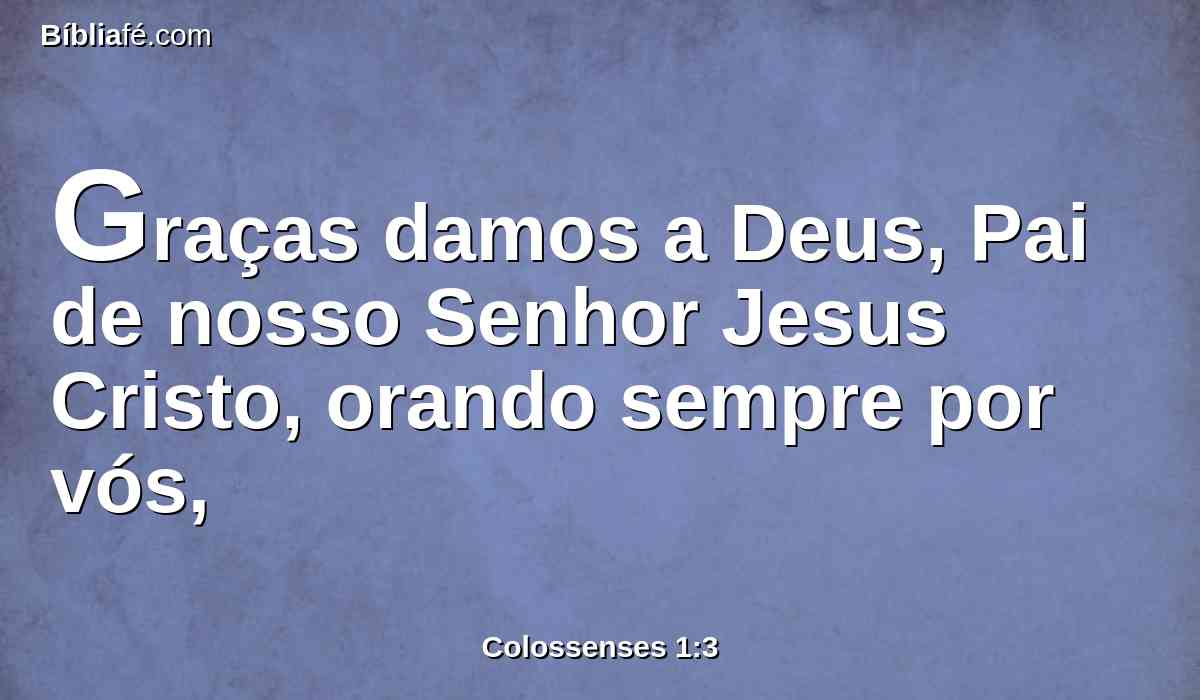 Graças damos a Deus, Pai de nosso Senhor Jesus Cristo, orando sempre por vós,