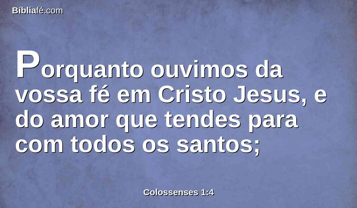 Porquanto ouvimos da vossa fé em Cristo Jesus, e do amor que tendes para com todos os santos;