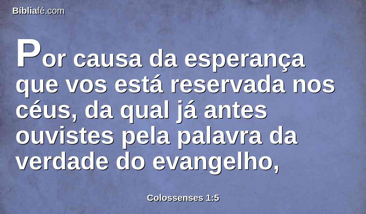 Por causa da esperança que vos está reservada nos céus, da qual já antes ouvistes pela palavra da verdade do evangelho,