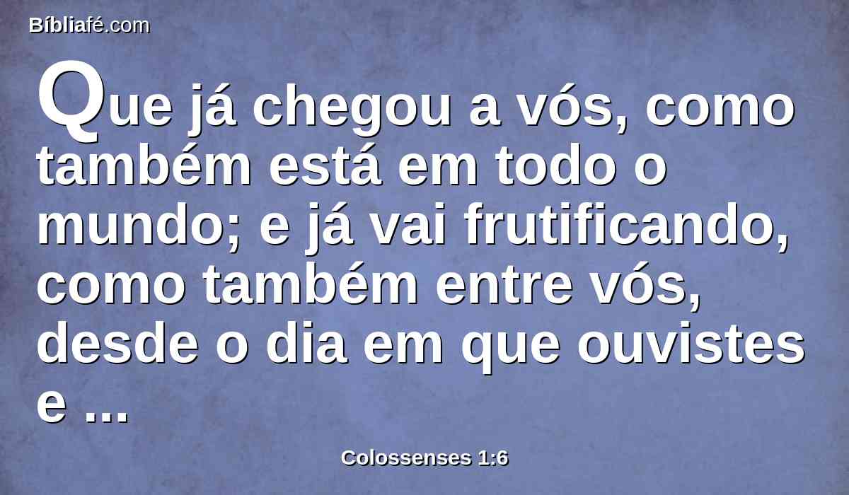 Que já chegou a vós, como também está em todo o mundo; e já vai frutificando, como também entre vós, desde o dia em que ouvistes e conhecestes a graça de Deus em verdade;