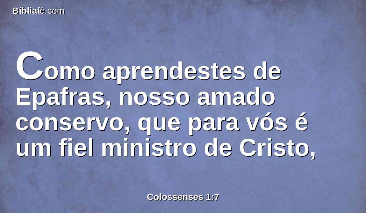 Como aprendestes de Epafras, nosso amado conservo, que para vós é um fiel ministro de Cristo,