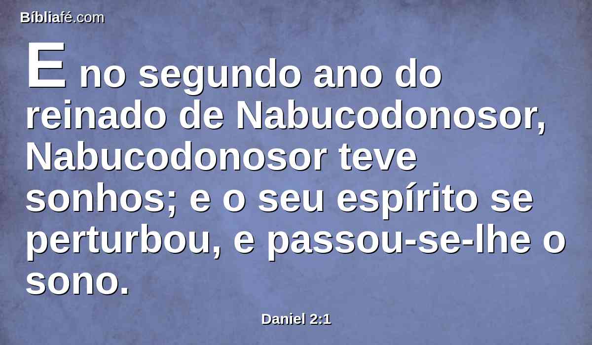 E no segundo ano do reinado de Nabucodonosor, Nabucodonosor teve sonhos; e o seu espírito se perturbou, e passou-se-lhe o sono.