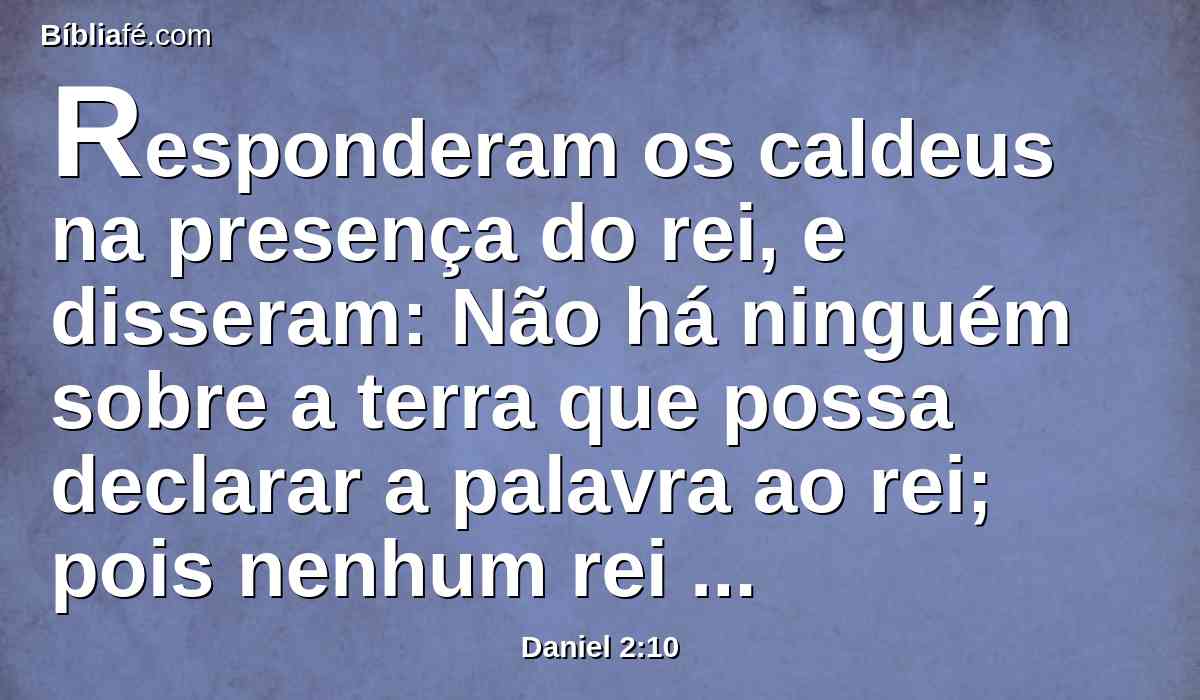 Responderam os caldeus na presença do rei, e disseram: Não há ninguém sobre a terra que possa declarar a palavra ao rei; pois nenhum rei há, grande ou dominador, que requeira coisas semelhantes de algum mago, ou astrólogo, ou caldeu.