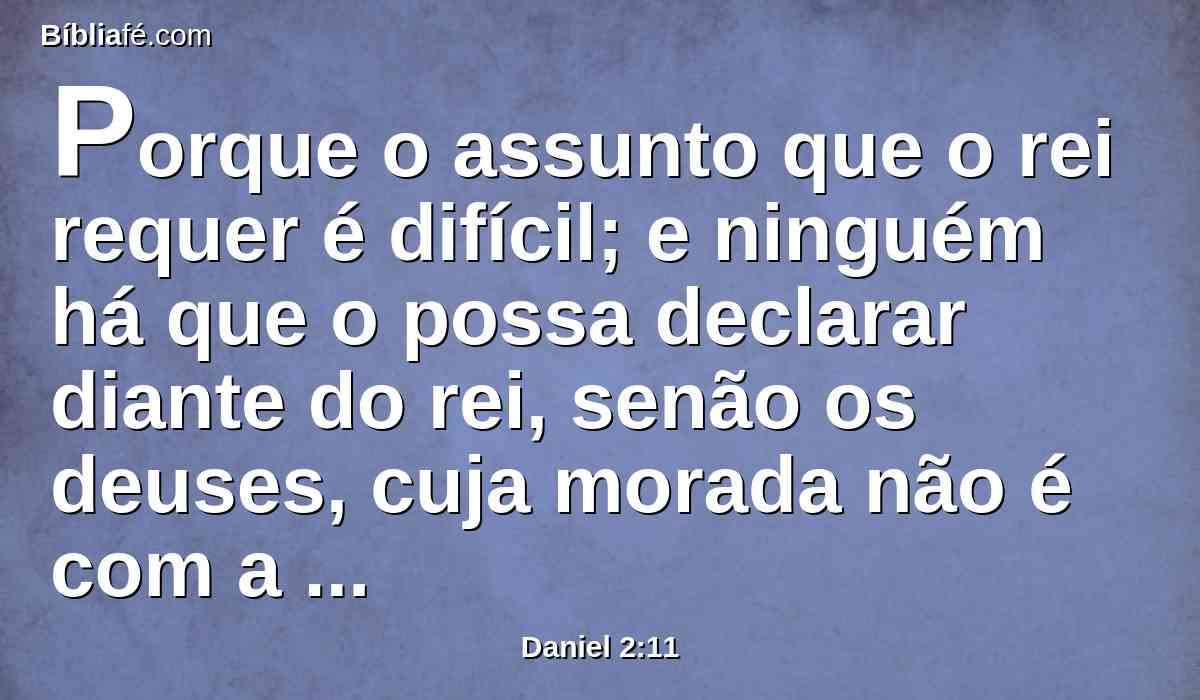 Porque o assunto que o rei requer é difícil; e ninguém há que o possa declarar diante do rei, senão os deuses, cuja morada não é com a carne.