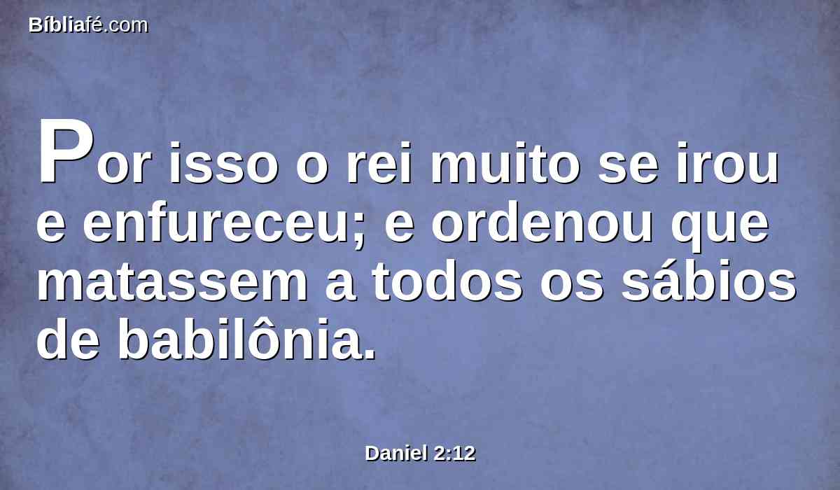 Por isso o rei muito se irou e enfureceu; e ordenou que matassem a todos os sábios de babilônia.