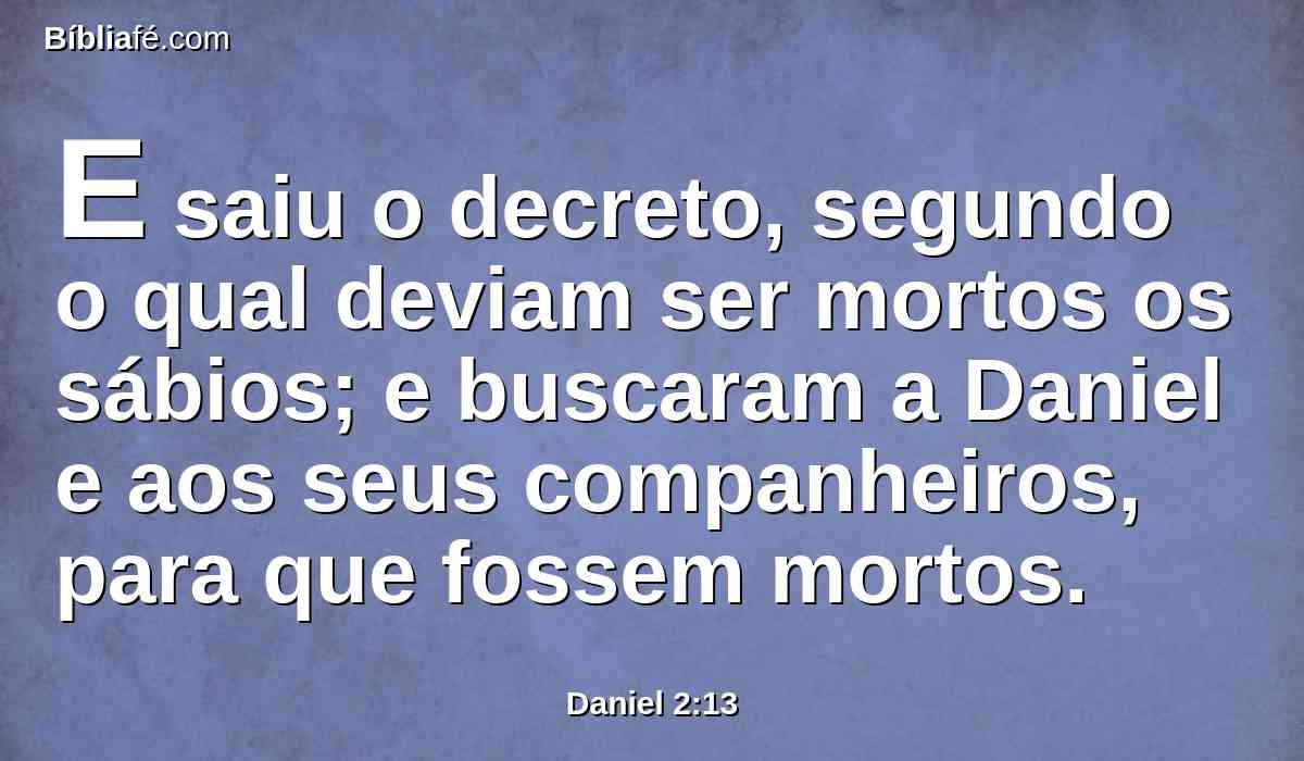 E saiu o decreto, segundo o qual deviam ser mortos os sábios; e buscaram a Daniel e aos seus companheiros, para que fossem mortos.