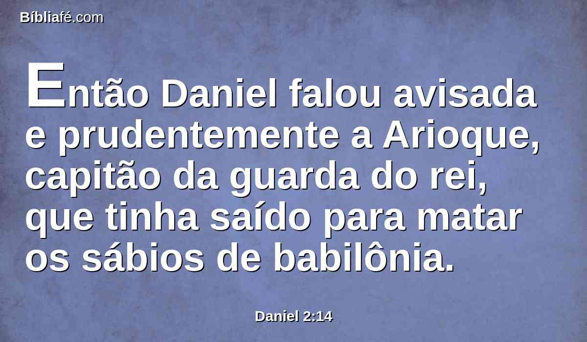 Então Daniel falou avisada e prudentemente a Arioque, capitão da guarda do rei, que tinha saído para matar os sábios de babilônia.