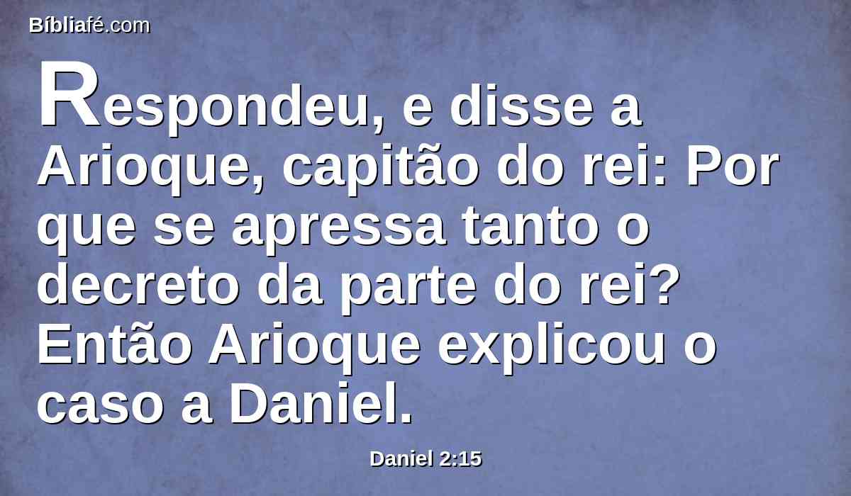 Respondeu, e disse a Arioque, capitão do rei: Por que se apressa tanto o decreto da parte do rei? Então Arioque explicou o caso a Daniel.