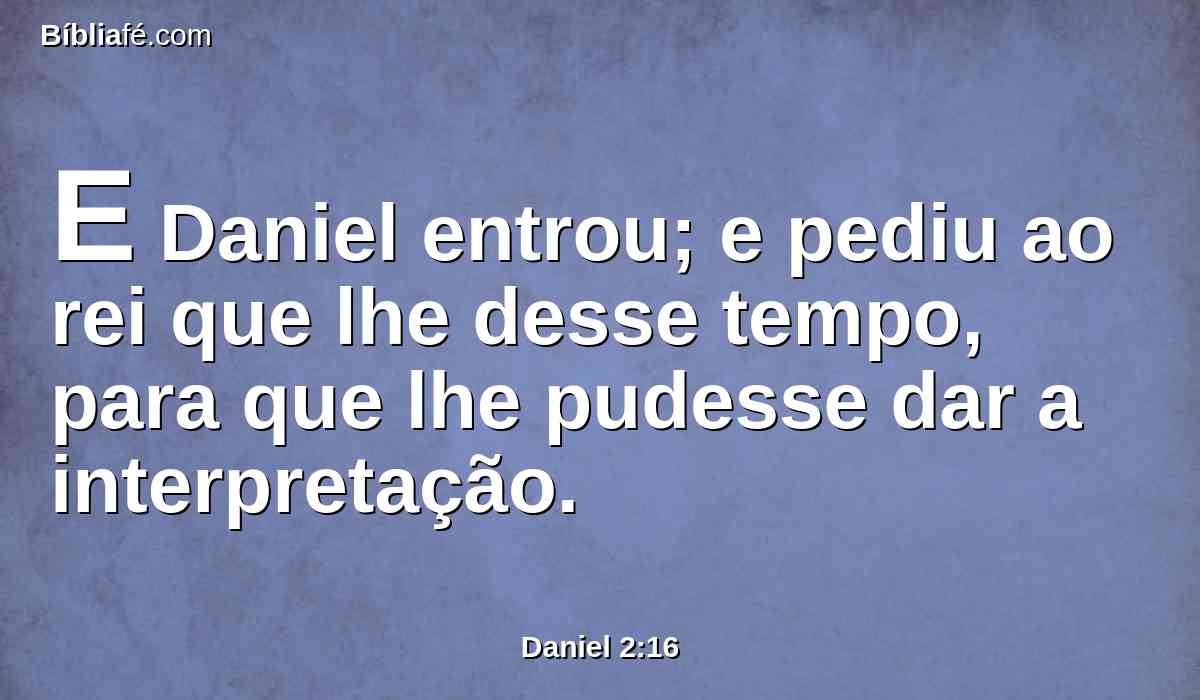 E Daniel entrou; e pediu ao rei que lhe desse tempo, para que lhe pudesse dar a interpretação.