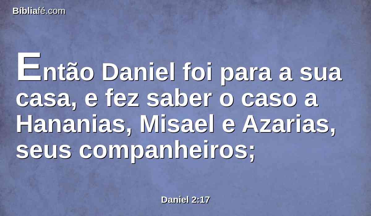 Então Daniel foi para a sua casa, e fez saber o caso a Hananias, Misael e Azarias, seus companheiros;