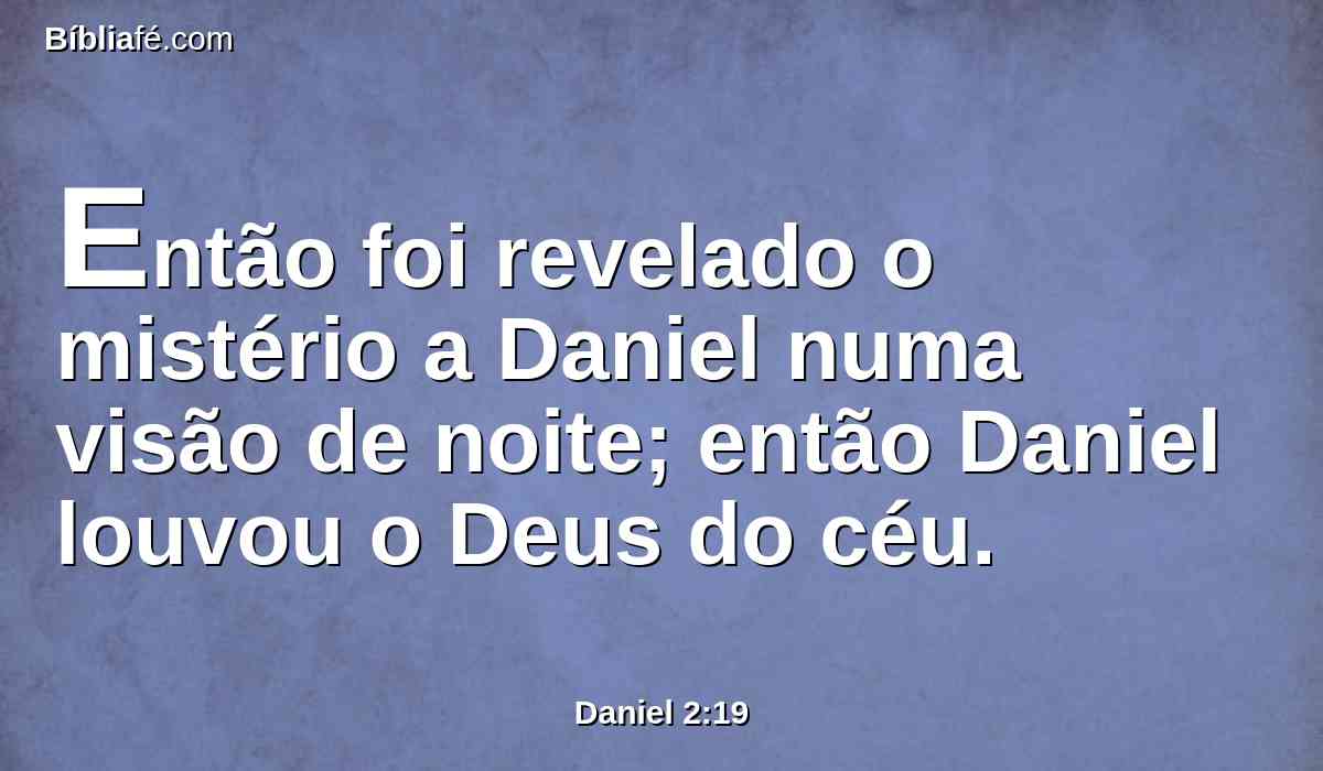 Então foi revelado o mistério a Daniel numa visão de noite; então Daniel louvou o Deus do céu.