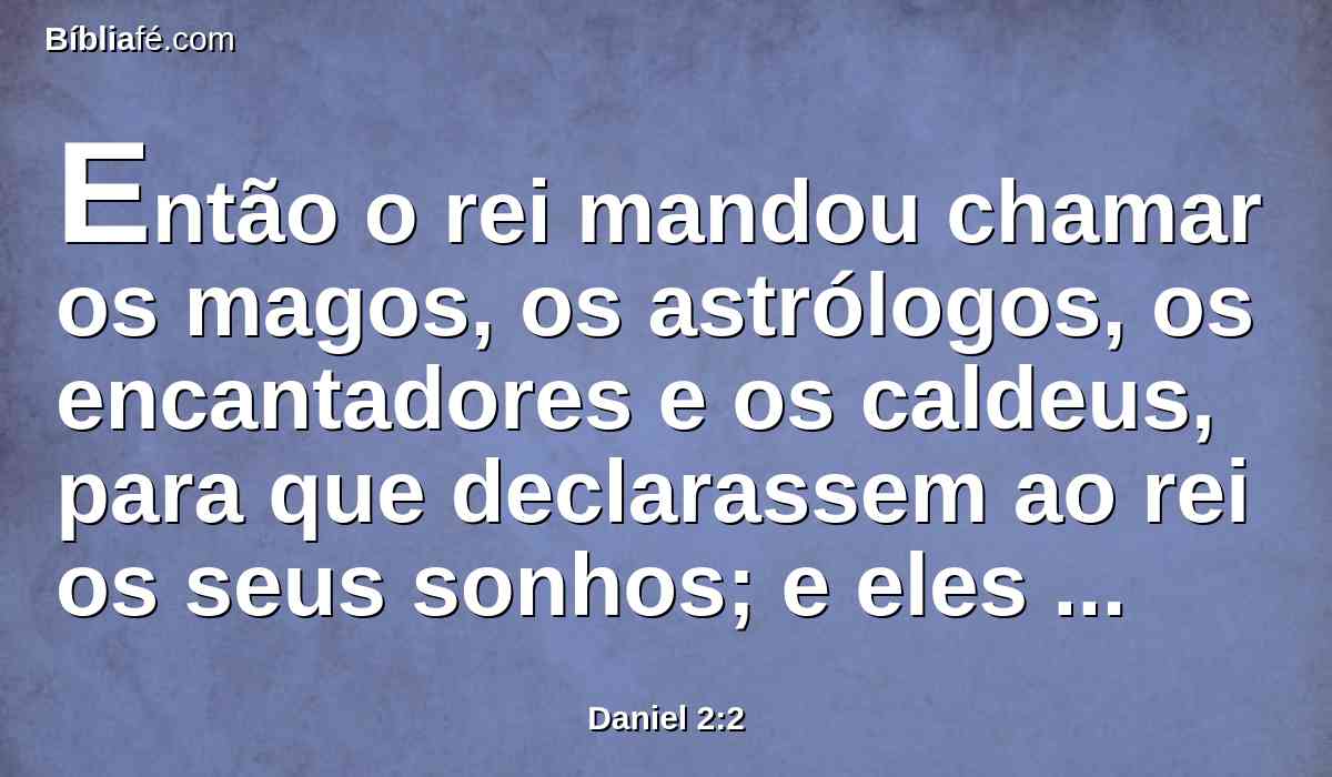 Então o rei mandou chamar os magos, os astrólogos, os encantadores e os caldeus, para que declarassem ao rei os seus sonhos; e eles vieram e se apresentaram diante do rei.