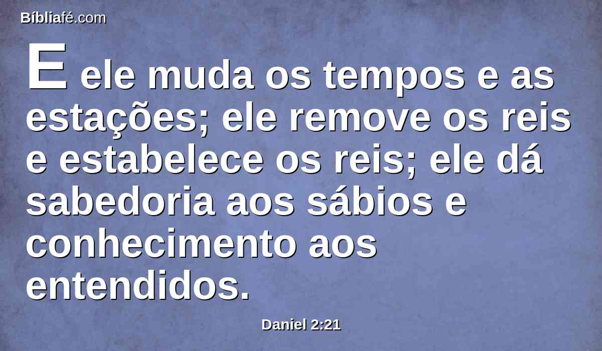 E ele muda os tempos e as estações; ele remove os reis e estabelece os reis; ele dá sabedoria aos sábios e conhecimento aos entendidos.
