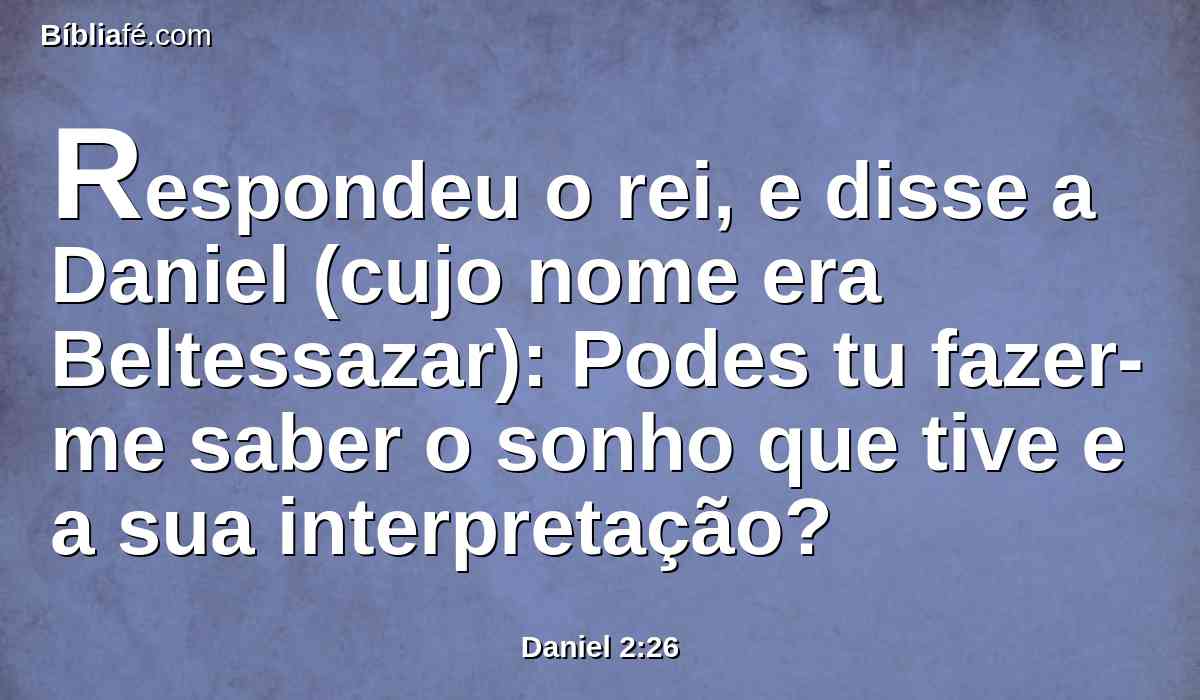Respondeu o rei, e disse a Daniel (cujo nome era Beltessazar): Podes tu fazer-me saber o sonho que tive e a sua interpretação?