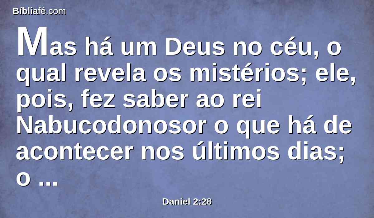 Mas há um Deus no céu, o qual revela os mistérios; ele, pois, fez saber ao rei Nabucodonosor o que há de acontecer nos últimos dias; o teu sonho e as visões da tua cabeça que tiveste na tua cama são estes: