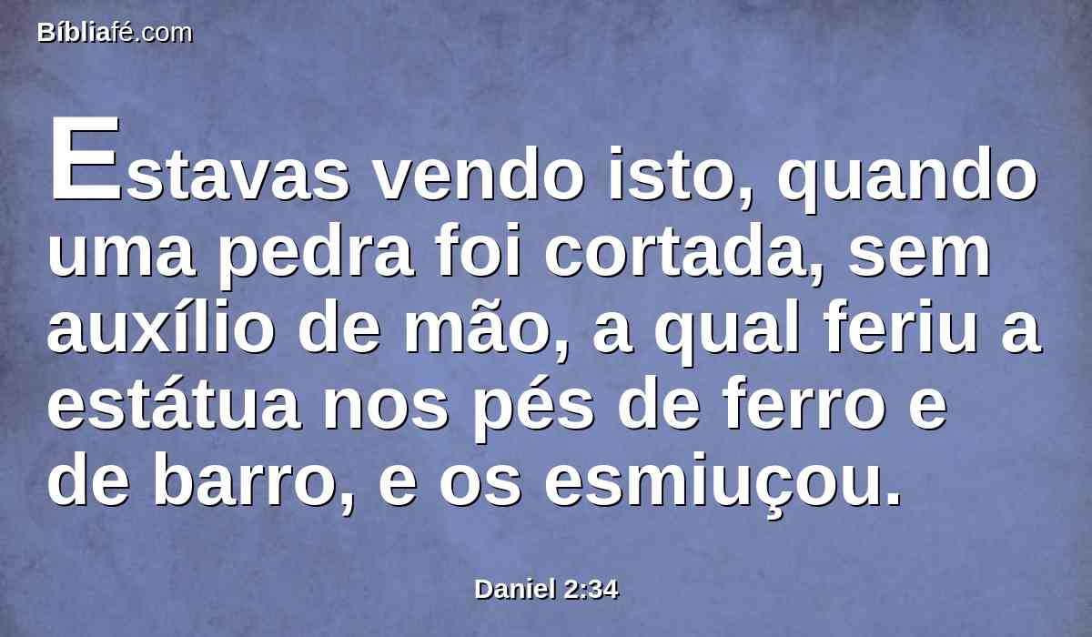 Estavas vendo isto, quando uma pedra foi cortada, sem auxílio de mão, a qual feriu a estátua nos pés de ferro e de barro, e os esmiuçou.