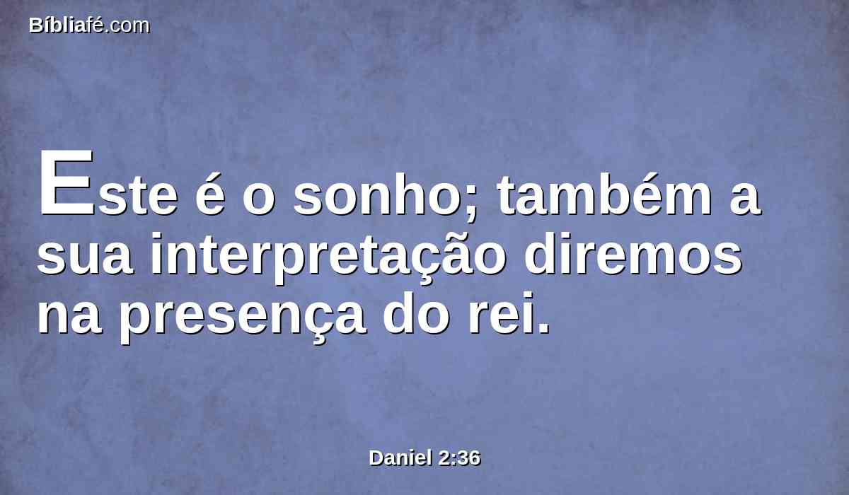 Este é o sonho; também a sua interpretação diremos na presença do rei.