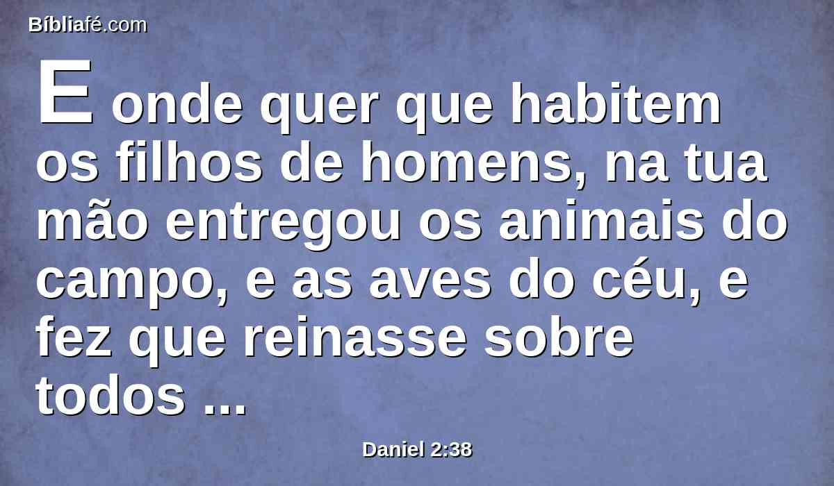 E onde quer que habitem os filhos de homens, na tua mão entregou os animais do campo, e as aves do céu, e fez que reinasse sobre todos eles; tu és a cabeça de ouro.