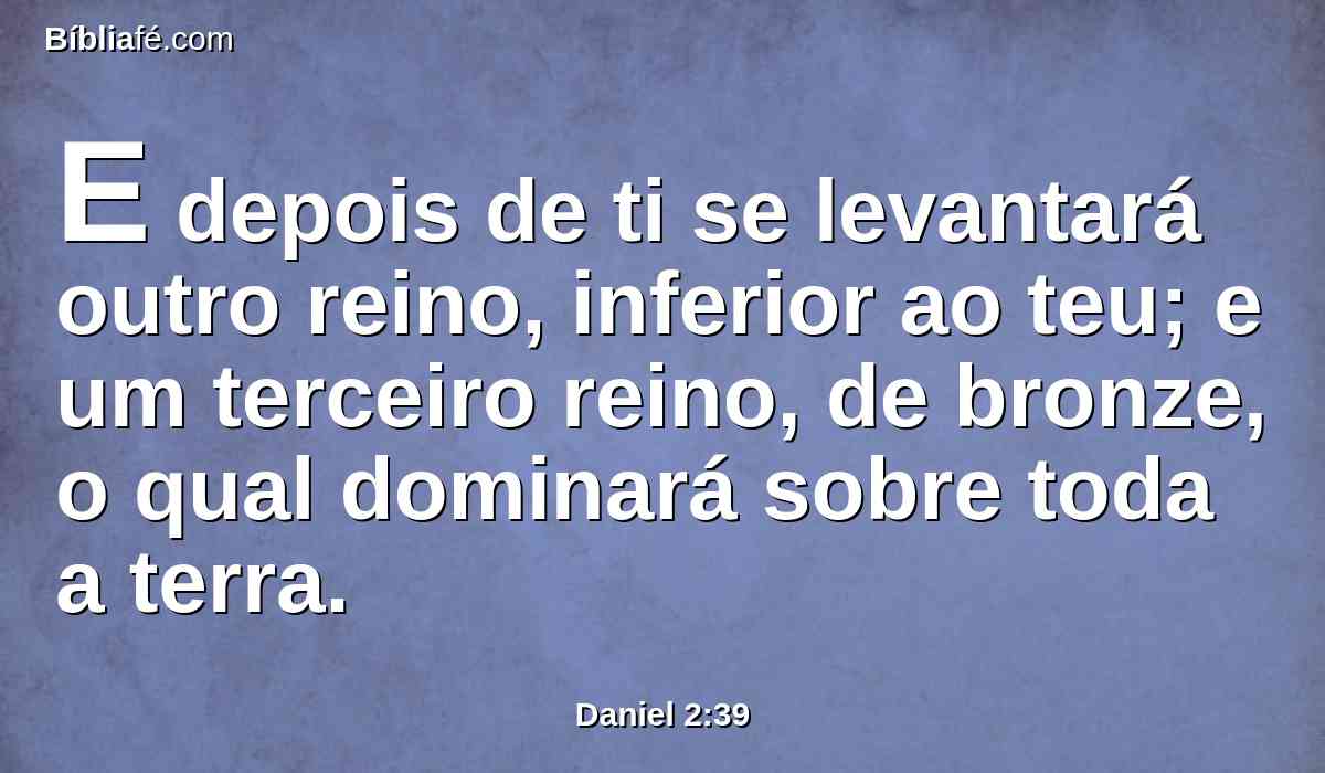 E depois de ti se levantará outro reino, inferior ao teu; e um terceiro reino, de bronze, o qual dominará sobre toda a terra.