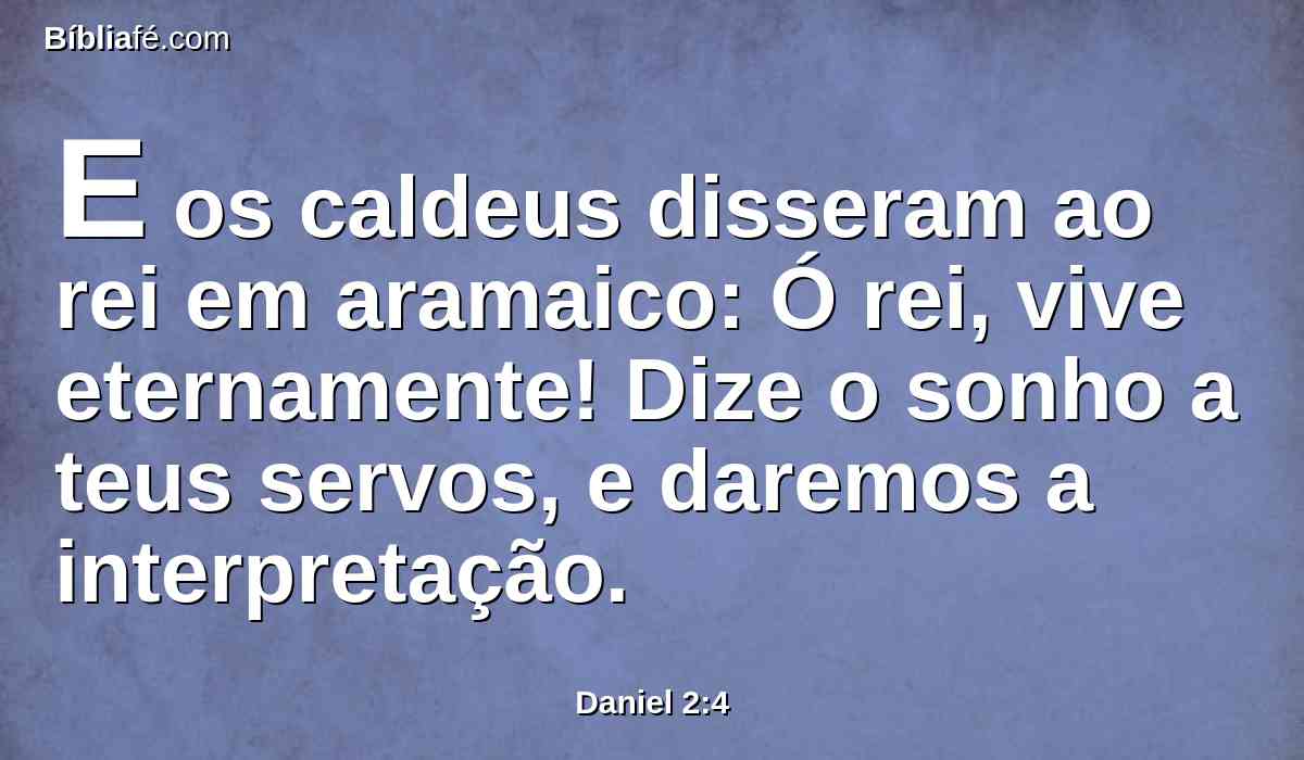 E os caldeus disseram ao rei em aramaico: Ó rei, vive eternamente! Dize o sonho a teus servos, e daremos a interpretação.