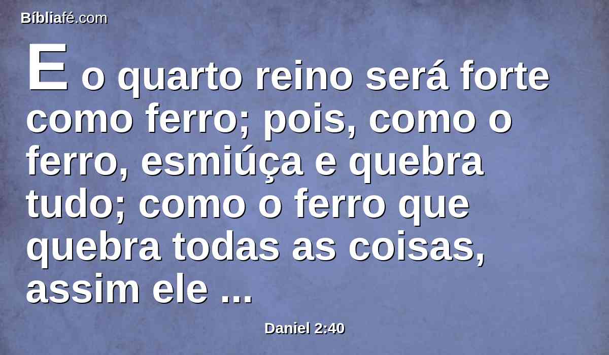 E o quarto reino será forte como ferro; pois, como o ferro, esmiúça e quebra tudo; como o ferro que quebra todas as coisas, assim ele esmiuçará e fará em pedaços.