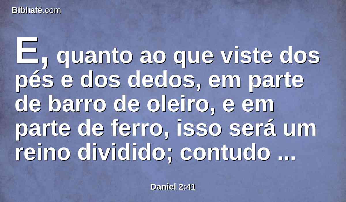 E, quanto ao que viste dos pés e dos dedos, em parte de barro de oleiro, e em parte de ferro, isso será um reino dividido; contudo haverá nele alguma coisa da firmeza do ferro, pois viste o ferro misturado com barro de lodo.