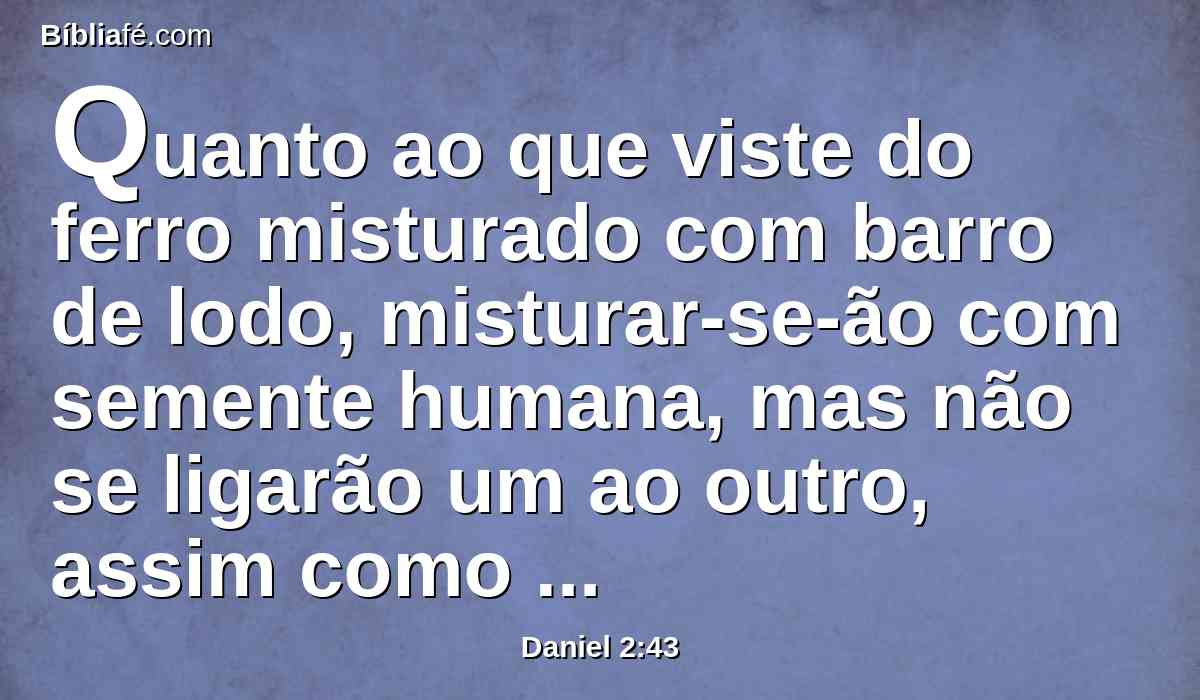 Quanto ao que viste do ferro misturado com barro de lodo, misturar-se-ão com semente humana, mas não se ligarão um ao outro, assim como o ferro não se mistura com o barro.