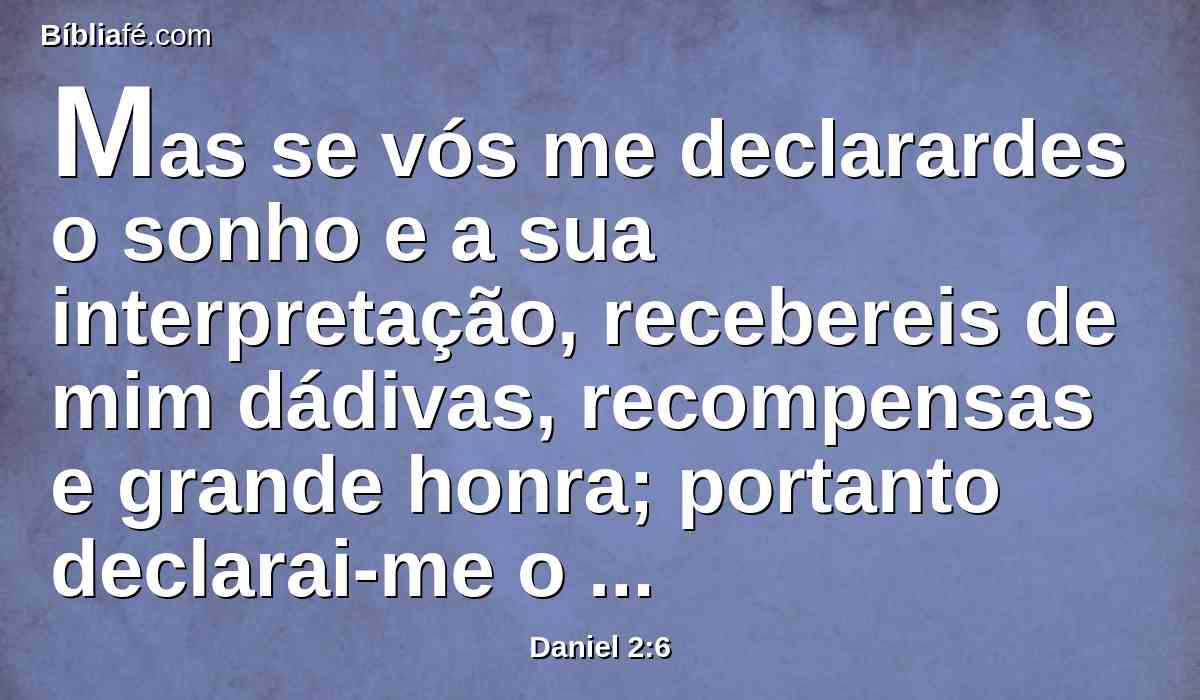 Mas se vós me declarardes o sonho e a sua interpretação, recebereis de mim dádivas, recompensas e grande honra; portanto declarai-me o sonho e a sua interpretação.
