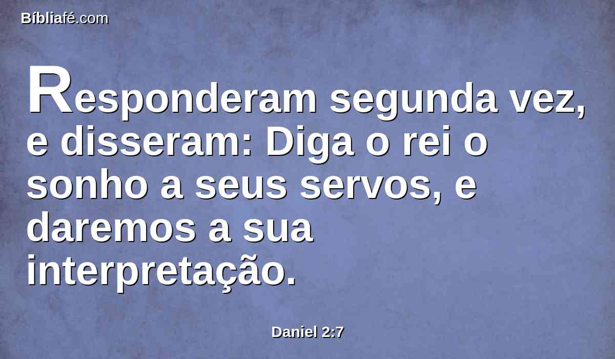 Responderam segunda vez, e disseram: Diga o rei o sonho a seus servos, e daremos a sua interpretação.