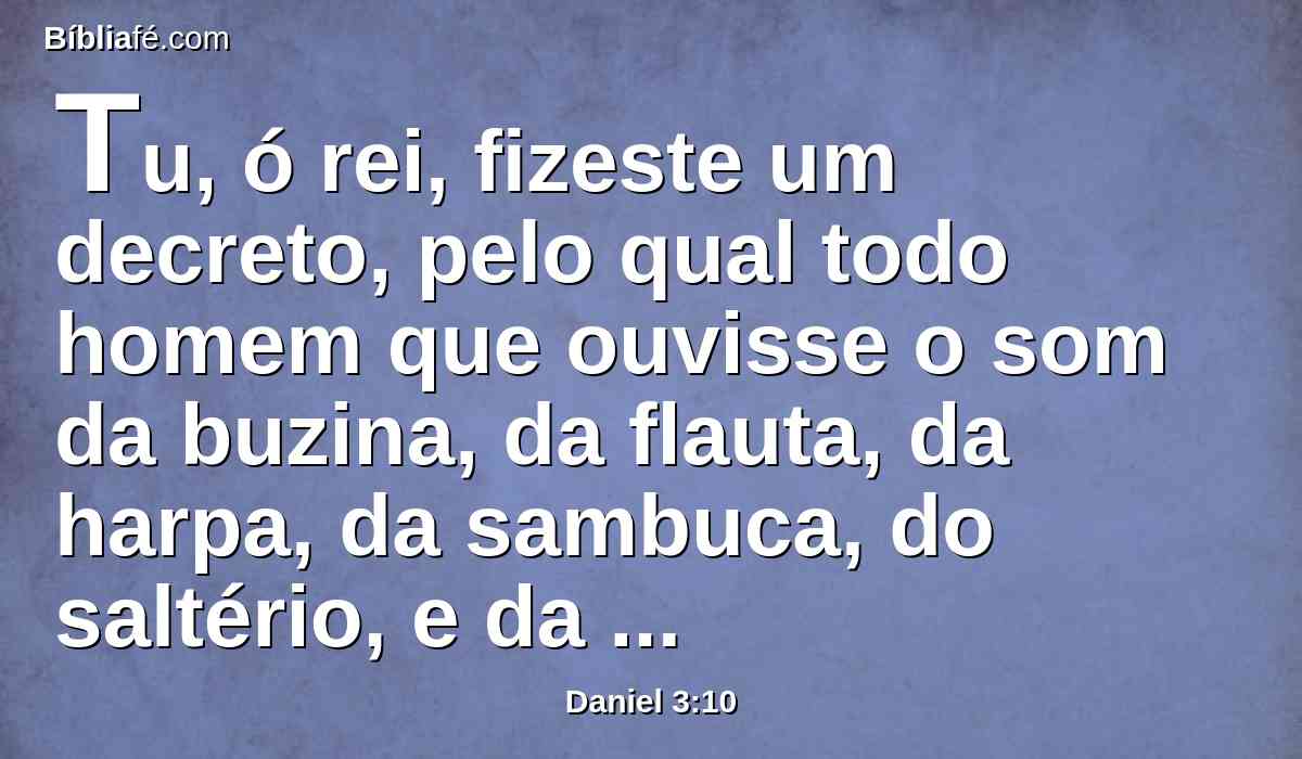 Tu, ó rei, fizeste um decreto, pelo qual todo homem que ouvisse o som da buzina, da flauta, da harpa, da sambuca, do saltério, e da gaita de foles, e de toda a espécie de música, se prostrasse e adorasse a estátua de ouro;