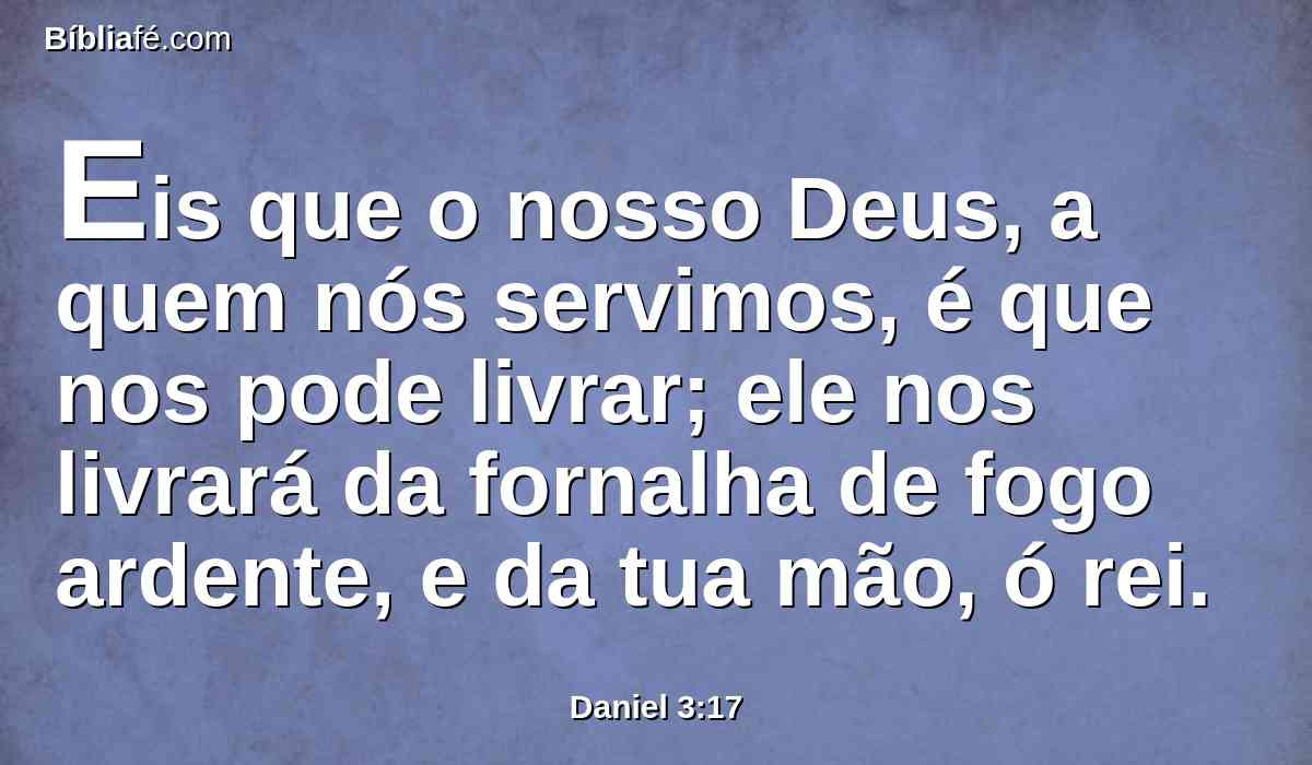 Eis que o nosso Deus, a quem nós servimos, é que nos pode livrar; ele nos livrará da fornalha de fogo ardente, e da tua mão, ó rei.