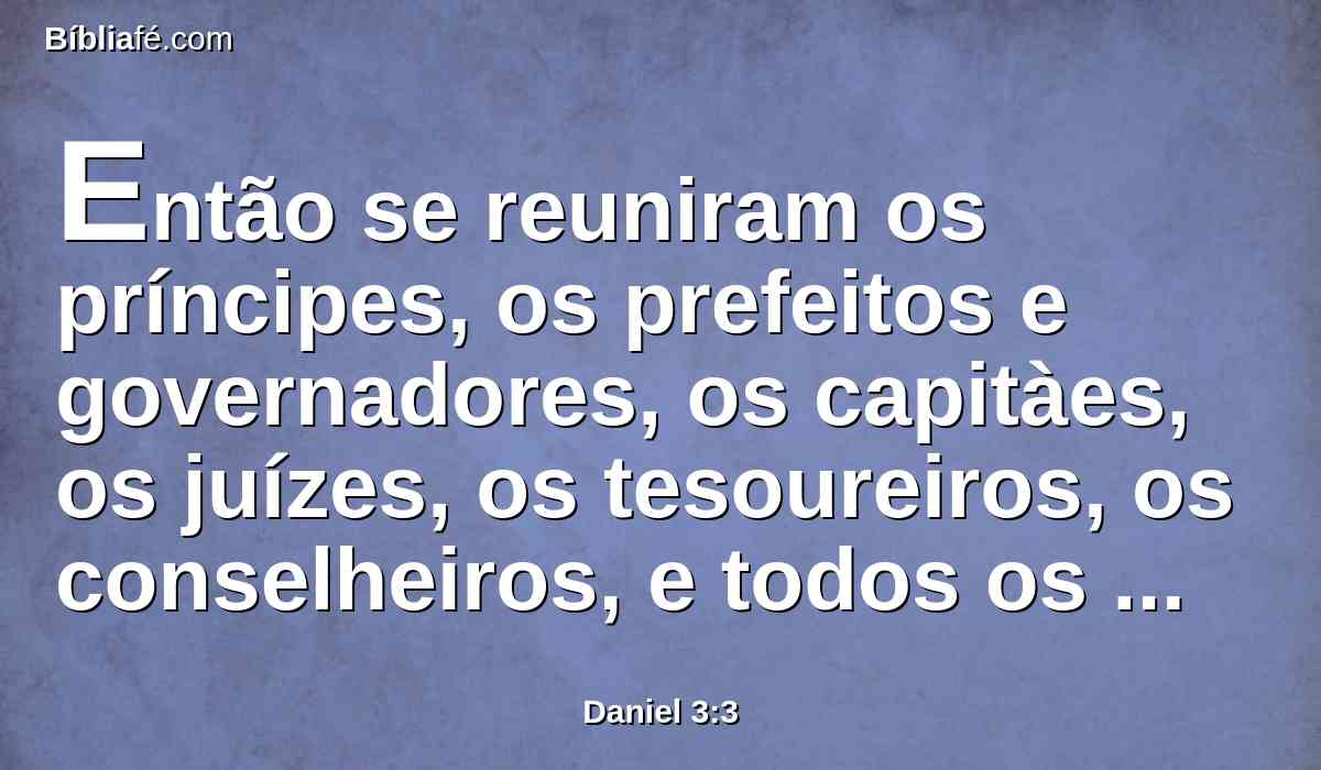 Então se reuniram os príncipes, os prefeitos e governadores, os capitàes, os juízes, os tesoureiros, os conselheiros, e todos os oficiais das províncias, à consagração da estátua que o rei Nabucodonosor tinha levantado; e estavam em pé diante da imagem que Nabucodonosor tinha levantado.