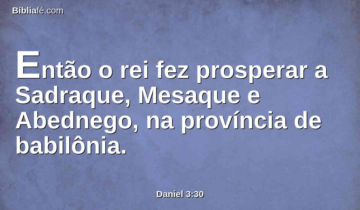 Então o rei fez prosperar a Sadraque, Mesaque e Abednego, na província de babilônia.