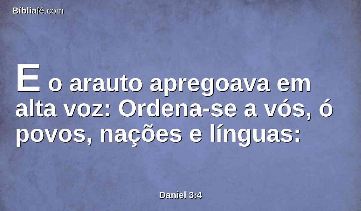 E o arauto apregoava em alta voz: Ordena-se a vós, ó povos, nações e línguas: