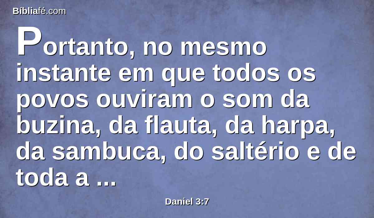 Portanto, no mesmo instante em que todos os povos ouviram o som da buzina, da flauta, da harpa, da sambuca, do saltério e de toda a espécie de música, prostraram-se todos os povos, nações e línguas, e adoraram a estátua de ouro que o rei Nabucodonosor tinha levantado.