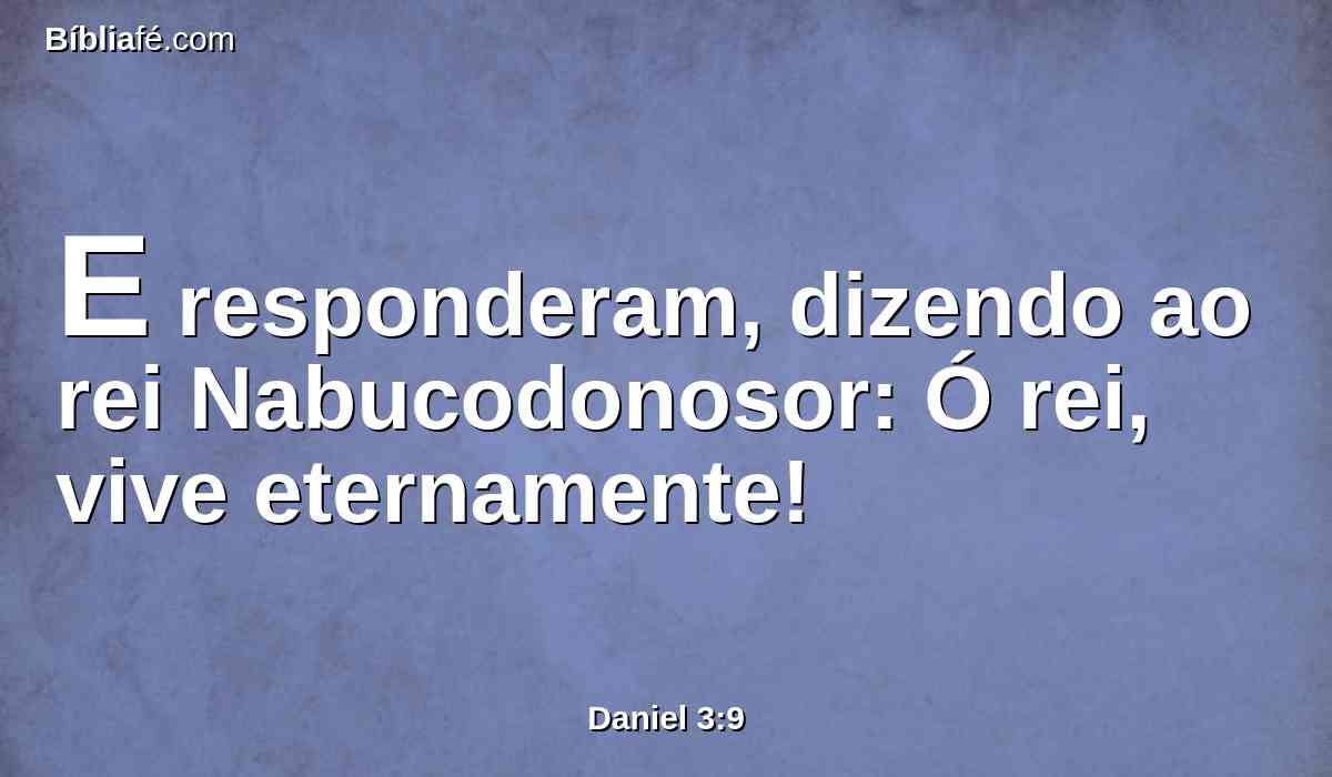 E responderam, dizendo ao rei Nabucodonosor: Ó rei, vive eternamente!