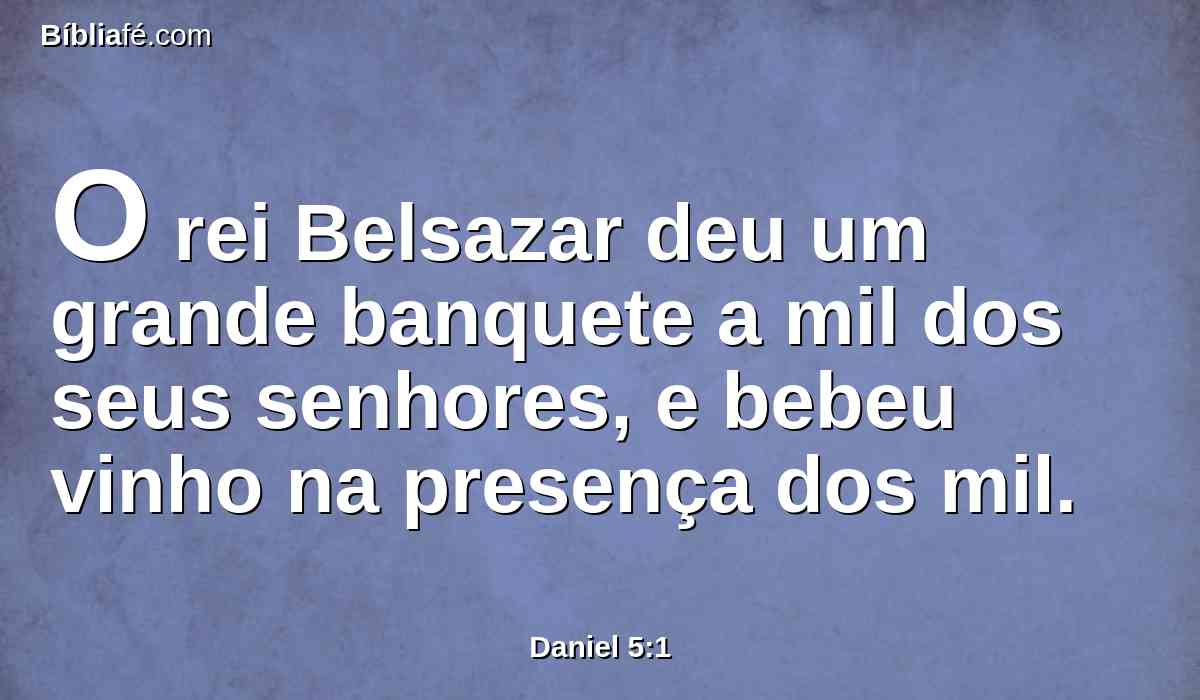 O rei Belsazar deu um grande banquete a mil dos seus senhores, e bebeu vinho na presença dos mil.