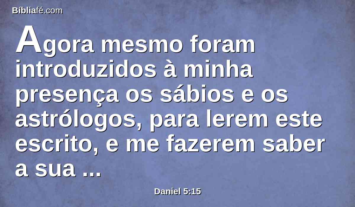 Agora mesmo foram introduzidos à minha presença os sábios e os astrólogos, para lerem este escrito, e me fazerem saber a sua interpretação; mas não puderam dar a interpretação destas palavras.