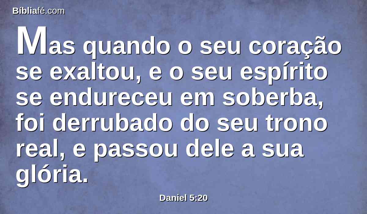 Mas quando o seu coração se exaltou, e o seu espírito se endureceu em soberba, foi derrubado do seu trono real, e passou dele a sua glória.