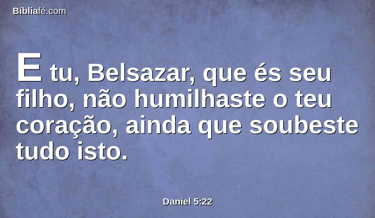 E tu, Belsazar, que és seu filho, não humilhaste o teu coração, ainda que soubeste tudo isto.