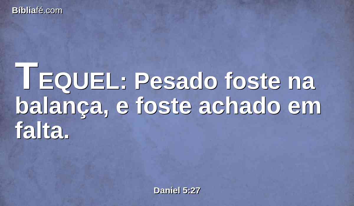 TEQUEL: Pesado foste na balança, e foste achado em falta.