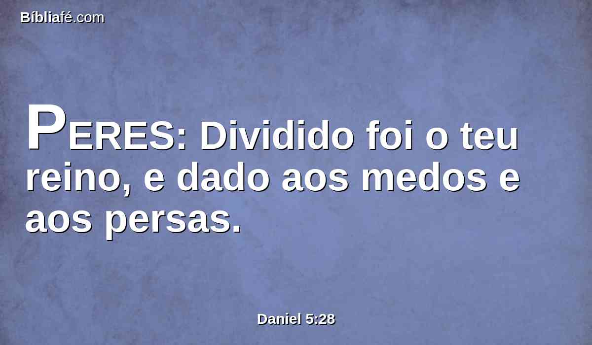 PERES: Dividido foi o teu reino, e dado aos medos e aos persas.