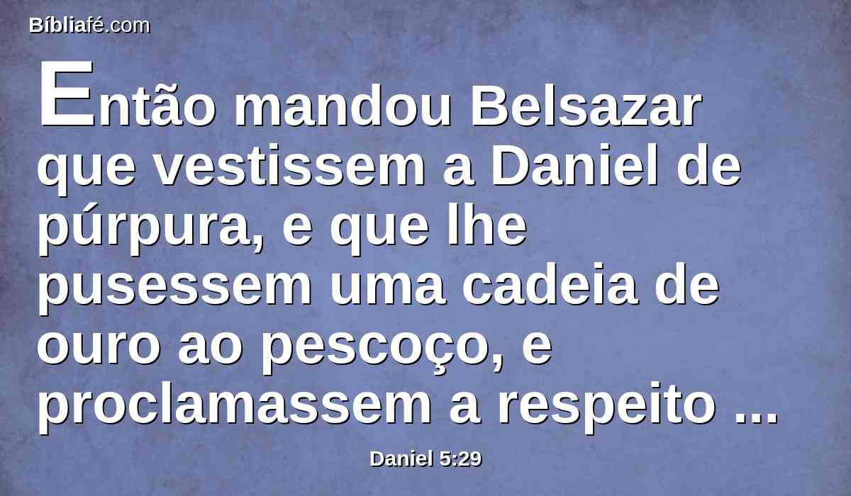 Então mandou Belsazar que vestissem a Daniel de púrpura, e que lhe pusessem uma cadeia de ouro ao pescoço, e proclamassem a respeito dele que havia de ser o terceiro no governo do seu reino.