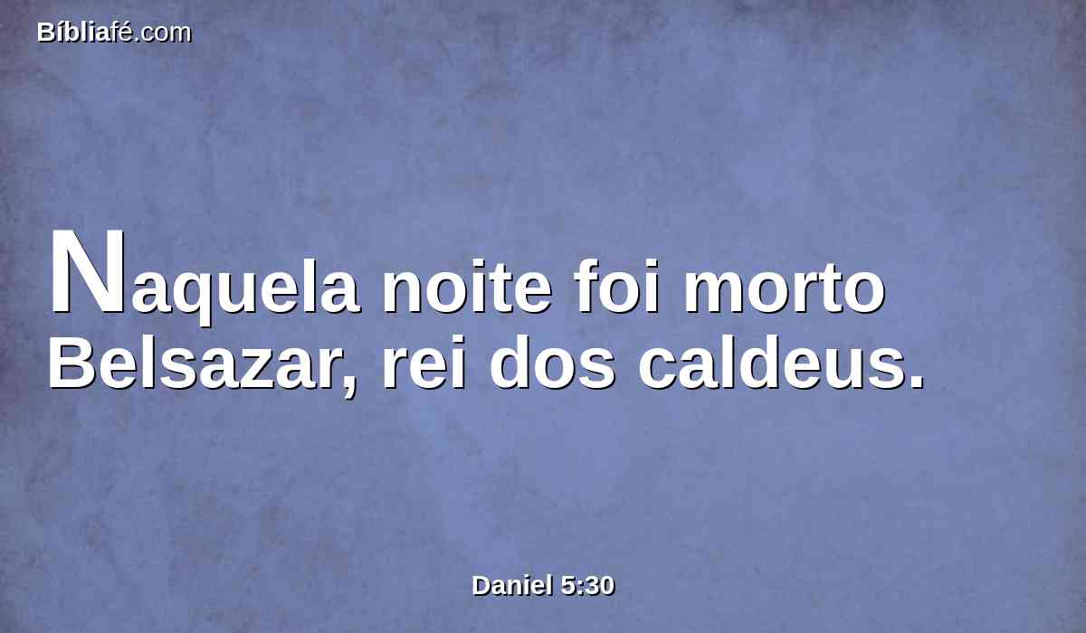 Naquela noite foi morto Belsazar, rei dos caldeus.