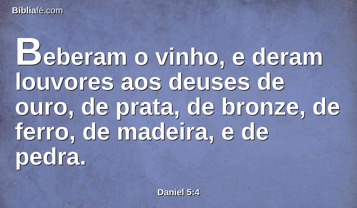 Beberam o vinho, e deram louvores aos deuses de ouro, de prata, de bronze, de ferro, de madeira, e de pedra.