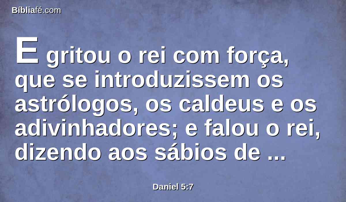 E gritou o rei com força, que se introduzissem os astrólogos, os caldeus e os adivinhadores; e falou o rei, dizendo aos sábios de babilônia: Qualquer que ler este escrito, e me declarar a sua interpretação, será vestido de púrpura, e trará uma cadeia de ouro ao pescoço e, no reino, será o terceiro governante.
